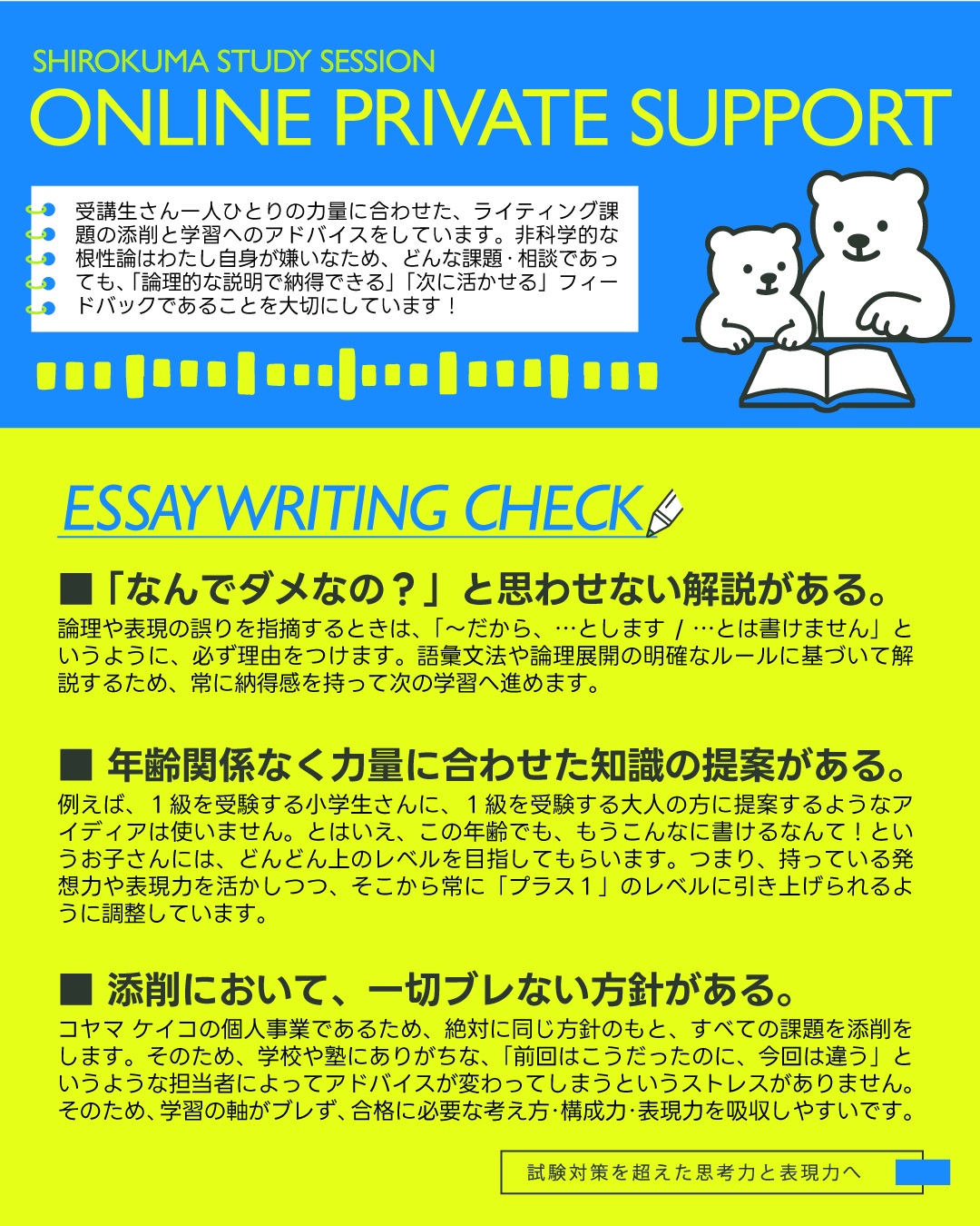 こんにちは！しろくまスタディセッションのコヤマ ケイコです🐻‍❄️

本日は、オンラインプライベートサポートの英作文添削についてご紹介します✨（要約添削についてはまた次回！）

画像右下に小さく書いた「試験対策を超えた思考力と表現力へ」という言葉。
ちょっとしたメッセージなんですが、ここには、わたし自身の指導に対する強い想いを込めています🔥

今は、AIが数秒で英文を綺麗に直してくれる時代です。
内容の事実誤認（ハルシネーション）も昔に比べてグッと減り、独学でも本当に便利な世の中になりましたよね✨

そんなAI時代に、あえて「人間の先生」の添削を受ける最大のメリットがあるんか？と思われる方もゼロではないはず。
実際にかつて、お問い合わせでAI添削との違いはなんですか？と聞かれたことがあります😂✨

わたしは、その違いとは、「英検合格の先にもずっと活きる思考力」と「今の自分に合った表現力」を根本から鍛えられることだと思います💡

AIは文法ミスを一瞬で直してくれますが、「なぜこの論理展開だと説得力が弱いのか」「どうすれば前の文と綺麗に繋がるのか」という論理構成の指導は、実はまだまだ苦手です。
わたしも指導者としてさまざまな実験をAIで行っていますが、特に要約に関しては、めちゃめちゃヤバい成果を当然のように出してくるので要注意です⚠

わたしの添削では、「〜だから、…とは書けません」と明確な理由を提示し、「じゃあどう書けばいいの？」という部分を徹底的に言語化します。
非科学的な根性論ではなく、明確なルールに基づいた「納得感」のあるフィードバックを繰り返すことで、どんなテーマが来てもブレない本物の論理的思考力が育ちます🔥

また文法チェックが的確なAIですが、添削をお願いすると、小学生にも大人向けの高度すぎる模範解答を出してきたり、逆に単調すぎる言い回しになったりすることがあります😂
人間の添削の最大の強みは、「生徒さん一人ひとりの現在の力量と背景を、正確に見抜けること」です👀✨
あなたの今の年齢、持っている発想力、得意な語彙をしっかり把握した上で、「いまのあなたなら、この表現をプラス１のレベルに引き上げられるよ！」という、絶妙で一番吸収しやすいラインをご提案します。
そして人間の講師の、試験にあわせた添削経験は、AIにはまだ搭載されていないもの。（まだなだけで10年後には搭載されるかな？！😂）
英検やIELTS、TOEFLにはこういうものが必用だと分かって添削するのとしないのでは、効率がだいぶ変わります。
だからこそ、本番の試験会場で「自力で使える表現力」として確実に定着するんです🎵

ただ試験のスコアを上げるためだけの「丸暗記」ではなく、その先の世界でも一生の武器になる「自分の頭で考え、自分の言葉で伝える力」🔥
わたしと一緒に、ブレない軸を育てていきませんか？🐻‍❄️✨

⭐️オンラインプライベートサポートについて⭐️
教科書の枠を超え、オンラインで場所や時間にとらわれずにあなたの英語学習をサポートする月額制のサービスです。（30日ごとに10,500円！）

わたしは単なる「先生」としてではなく、皆さんの学習・仕事・人生における「メンター（指導者・助言者・理解者・支援者）」として、気軽にアクセスして頼っていただける存在でありたいと思っています💡

主に、ライティング課題の添削と学習アドバイスを行っています。
※課題提出はメールで、それ以外はラインで連絡を取り合います。（お子さんの場合はお母さんになることが多いです）

最初はたくさんの修正が必要な状態でも、的確なフィードバックをもとに回数を重ねるうちにコツを掴み、ほぼ修正不要なレベルへとスピーディーに成長されます。実際に、どの級でもほとんどの受講生さんが本番の英作文で8割を得点しているという素晴らしい傾向が出ています✨

連絡・提出方法： 英作文と要約課題の提出にはGoogleドキュメントを使用します（提出はメール）。その他の学習相談やご連絡は、LINEでも気軽に行っていただけます🎵
返信頻度： 通常2日に1度のペースで、じっくり丁寧なフィードバックをお返しします！
お支払い方法： クレジットカード決済（Squareを使用）
ご解約について： お支払い日の7日前までにご連絡いただければいつでも可能です。
入会金など面倒なシステムは一切ありません。

「自分一人では学習の軸がブレてしまう」という方、ぜひわたしと一緒に目標達成を目指しましょう🎵

---

#英検1級英作文 #英検1級2次 #英検対策 #英作文 #英検1級 #英検準1級 #英検 #受験勉強 #受験英語 #小学生の英検 #中学生英検 #高校生英検 #英検2次 #英検1級2次 #英検準1級二次試験 #英検1級合格を目指す会🌸 #英検2級 #英検準2級 #児童英語 #ホームスクーリング #おうち英語 #ホームスクーラー #英語育児 #シニア英語 #大人のやり直し英語 #英語勉強法