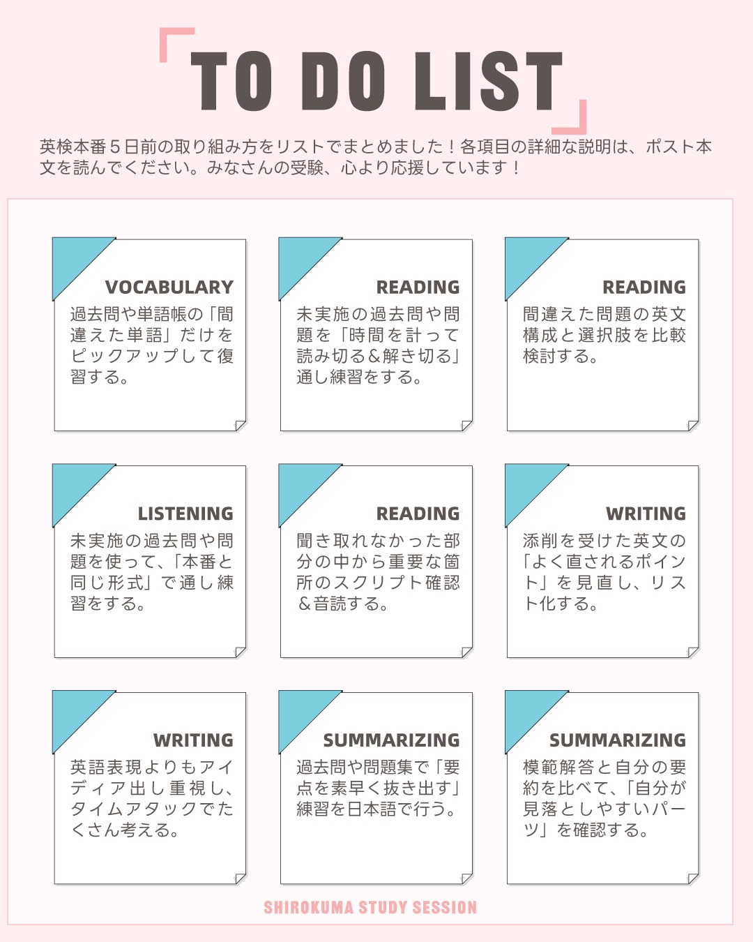 こんにちは！しろくまスタディセッションのコヤマケイコです🐻‍❄️✨
英検５日前となりました🔥試験直前の期間は、「今までやってきたことの総仕上げ＆苦手の最終チェック」とするのが鉄則です🎵
というのも、新しく覚えた知識や単語は、短期間では長期記憶に残りにくく、試験本番で思い出せないことが多いからです。
新しい情報を入れることで、今まで覚えてきた内容とごちゃごちゃになり、かえって自信を失ったり、焦りや不安が強くなったりすることもあります。
そのため、焦って、いきなり新しいことは導入したりせず、これまでやってきたこと、そしてそれを踏まえて今できることに集中しましょう！
既存の知識をしっかり整理し、抜けやすい部分を補強する方が点数につながります🔥

以下は、分野ごとのTo Do Listです🖊️

【語彙４択問題】
・過去問や単語帳の「間違えた単語」だけをピックアップして復習する
直前に新しい単語を大量に覚えるのは非効率なので、今までやった範囲の「苦手単語の確認」に絞りましょう。

【リーディング】
・過去問を「時間を計って読み＆解き切る」通し練習をする。
本番のペース感覚をつかみましょう！
・間違えた問題の英文構成と選択肢を比較検討する。
どのような構成だからその選択肢を選び、また他の選択肢はダメなのかちゃんと「自分で」考えることこそが復習です。
解説を読むだけだと受動的になってしまうので要注意！

【リスニング】
・過去問で「本番と同じ形式」で通し練習をする。
リスニング試験の時間の長さに慣れましょう！
・聞き取れなかった部分のなかから重要な箇所のスクリプト確認＆音読する。
言えれば聞き取れるようになります。特にその回にしか登場しないような専門用語・固有の表現ではなく、汎用性の高い表現で練習しましょう。

【英作文】
・添削してもらった英文の「よく直されるポイント」を見直し、リスト化する。
試験当日にさっと確認できるようにしましょう。自分でミスを直せる人こそが表現観点で点数を取れます。
・直前は英語表現よりもアイディア出し重視！
時間が限られる場合は特に、１本書き上げることよりも、多様なトピックで多様なアイディア出しを優先しましょう。
英作文は内容こそがすべて！それに、アウトプットの英語表現力は５日間じゃそうそう変わりません。だから英語表現としては、今のままでOKです！

【要約】
・過去問で「要点を素早く抜き出す」練習をする。（日本語でOK）
要約課題も英作文と同じく、まるまる１本書くのではなく、ちゃんと即座に要点を見出すことができるのか？を重視したほうがいいです。
本番では限られた時間の中で、文章の要点をすばやく見つけてまとめる力が求めらるので、この根本的な対策をしておきたいです。
・模範解答と自分の要約を比べて、「自分はどんなパーツを見落としやすいのか」を確認する。
要約では、メリット/デメリット・原因・結果・目的などの論理展開のパーツを抜き出すことが多いです。これらのパーツごとに確認しましょう。

英作文や要約対策のうえで、英文を書かなきゃ落ち着かないという方には、１行英作文がオススメです！
※あくまでも自分の持つ英語力だけで実施してください。調べたりはNG！（直前の新規インプットにあたるため）
・トピックを適当に選んで、要点やキーワードを１つ決める。
・その要点を「１文だけ」で英語にしてみる
長いパラグラフや完璧な構成は気にせず、「自分の言いたいことを１文で表現する」ことに集中しましょう！
英語表現だけでなく、頭の中の論理展開マップが整理され、要約する力も育まれます✨
「全部書かなきゃ！」と焦らなくて大丈夫です✨

---

しろくまスタディセッションは、事業主であるコヤマ ケイコが一人で行っている個人事業です。
メール・ラインやビデオセッションを通じて、オンライン個別指導を提供しています。
英検対策、学校の授業対策、受験対策など、あらゆるニーズに対応しており、効率的に目標達成するために、受講生さん１人１人に必要なことを考え、オーダーメイドのカリキュラムを組んでいます。
英作文と要約の添削、リスニング・リーディング対策、スピーキング対策どれでも共通して、詳細なフィードバックを通して、できること・苦手なことを可視化し、取り組むべきことを明確にします🎵

🐻‍❄️提供サービス
・英検対策（全級対応）
・英語学習全般（文法、語彙、リスニング、ライティング、スピーキング）
・学校の授業対策（小学生～高校生）
・大学受験対策（英語）
・学習計画作成
・教材選び

ウェブサイトには、プロフィールのリンクから、簡単にアクセスしていただけます🐻‍❄️✨️
▶ @shirokuma_study_session

---

#英検1級英作文 #英検1級2次 #英検対策 #英作文 #英検1級 #英検準1級 #英検 #受験勉強 #受験英語 #小学生の英検 #中学生英検 #高校生英検 #英検2次 #英検1級2次 #英検準1級二次試験 #英検1級合格を目指す会🌸 #英検2級 #英検準2級 #児童英語 #ホームスクーリング #おうち英語 #ホームスクーラー #英語育児 #シニア英語 #大人のやり直し英語 #英語勉強法