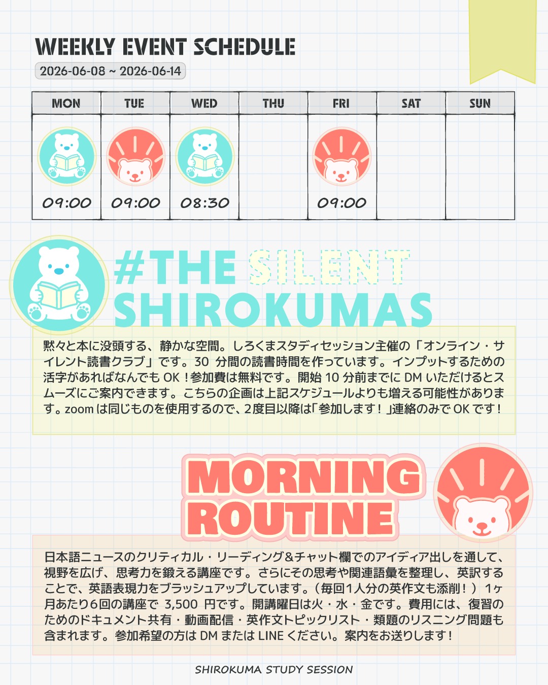 こんにちは！しろくまスタディセッションのコヤマ ケイコです🐻‍❄️

今月からコンスタントに開催するイベントが２種類になったので、毎週スケジュールをご案内していくことになりました✨

今週は、画像の通り、今週は月曜・水曜に読書クラブ、火曜・金曜にモーニングルーティンを開催します👀✨
※ブッククラブイベントはもしかしたら土曜日夜もやるかも！

☀️ MORNING ROUTINE について
世の中が慌ただしく動き出す、平日の朝９時！
一緒に「時事ネタからの知識のインプットとアイディアの交換」をしませんか？

去年の７周年記念イベントとして開講し、11月から有料講座として定期イベントになった「Morning Routine しろくまの学校」講座。
現在メンバーは7名ほどで、毎回誰かしら3名くらいの方がリアルタイムで参加してくれています💡
すでに英検１級に合格された方も何名か、継続して参加してくださっているんです😭✨ありがたいです😭✨

わたしはファシリテーターとして、無限に考えがわいてでてくるのでほぼずっと喋ってますが😂、受講生さんたちはチャット欄で和やかな空気でアイディア出しをしてくれています🎵
（打つのが苦手な方は音声入力している場合も！）

💡モーニングルーティンで扱ってきたテーマ
毎月６回しっかり開講してきたので、扱ってきたトピックのジャンルは本当に多岐に渡ります！

社会・国際・政治： 国連による多国間協力、民主主義の衰退、グローバルな安全保障、オンラインショッピングの利便性など

技術・サイエンス： AIの進化と規制、ロボット技術と人間の進化、人間の寿命延長など

環境・農業： 宇宙開発のリスク、海洋資源の保護、日本の食料自給率など

経済・ビジネス： ユニバーサルベーシックインカム、インバウンド観光、国家予算の活用など

倫理・文化： 臓器移植、エンタメ業界における動物の権利、書籍文化の衰退など

ちょっと難しいトピック（最近だと脳死など）も扱いますが、難しい顔をして講義を聞く時間ではありません👀
身近なところに落とし込んで質問するので、ずーっと重苦しく硬い言葉で考えているわけではないですよ✨
みんなでワイワイ（少なくともわたしは常にワイワイやってます。笑）、世界・社会についての所見・知見を話しています。

モーニングルーティンは、いわば「国際社会のニュースで行う、大人の井戸端会議」です。

「あの政治家、また変なこと言ってますよね😂」
「AIが進化しすぎて、ちょっと心配ですよね👀」
「うちの近所では、こんなことが…」

など、カジュアルな雰囲気で、画面の向こうの仲間と「ねえ、これどう思う？」とツッコミを入れながらコミュニケーションをする45分間です。
三人寄れば文殊の知恵というように、集まる人数の数だけ多様なアイディアが毎朝ぞくぞくと集まっています🔥

この「井戸端会議」の最大のメリットは、コミュニケーションの楽しさだけではありません。
学習科学（ラーニングピラミッド）において、「講義を聞くだけ」の学習定着率はたったの5%と言われています。でも、誰かと議論したり自分の口で話すと、その定着率は50%〜90%に跳ね上がるんです💡

ニュースに対して感情を込めてツッコミを入れたり、拙くてもいいから自分の言葉で意見を言ってみる。
そうやってあがいた瞬間の記憶こそが脳に深く刻まれ、「あ、この話題モーニングルーティンでやったな！」と、いざ英作文やスピーチに取り組むときに圧倒的に思い出しやすくなります🔥
純粋に「自分の知的好奇心」のためだけに使う、最高に贅沢な時間です🎵

あなたの「脳」と「知的好奇心」を覚醒させること間違いなし！「こういうふうに考えられるんだ！」「こんな視点があるんだ！」という発見を、ぜひ持ち帰ってください🐻‍❄️✨

参加希望の方はDMまたはLINEをいただければ、詳細な案内をお送りします！（月６回の開講で3500円です！）

＊

 #THE_SILENT_SHIROKUMAS も開催中！
黙々と本に没頭する30分間の静かな空間「オンライン・サイレント読書クラブ」も参加費無料で開催しています。
インプットするための活字があればなんでもOK！
開始10分前までにDMいただけるとスムーズにご案内できます👀✨

今週も一緒に、知的好奇心を満たす最高の１週間にしましょう🔥

---

＼ 英語学習の「わからない」を「できる！」に変える ／
🐻‍❄️ しろくまスタディセッション 🐻‍❄️
コヤマ ケイコが完全伴走する、あなただけのオーダーメイド英語指導です📝
単なる答え合わせではなく、詳細なフィードバックで「強みと弱み」を可視化し、目標達成への最短ルートをご提案します！

#英検1級英作文 #英検1級2次 #英検対策 #英作文 #英検1級 #英検準1級 #英検 #受験勉強 #受験英語 #小学生の英検 #中学生英検 #高校生英検 #英検2次 #英検1級2次 #英検準1級二次試験 #英検1級合格を目指す会🌸 #英検2級 #英検準2級 #児童英語 #ホームスクーリング #おうち英語 #ホームスクーラー #英語育児 #シニア英語 #大人のやり直し英語 #英語勉強法